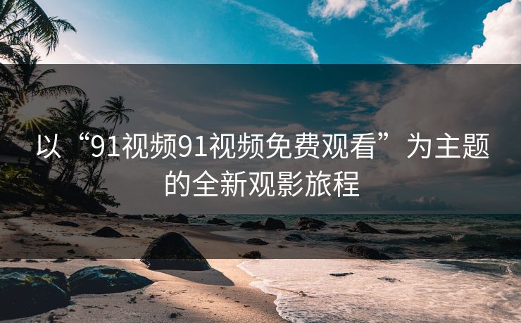 以“91视频91视频免费观看”为主题的全新观影旅程