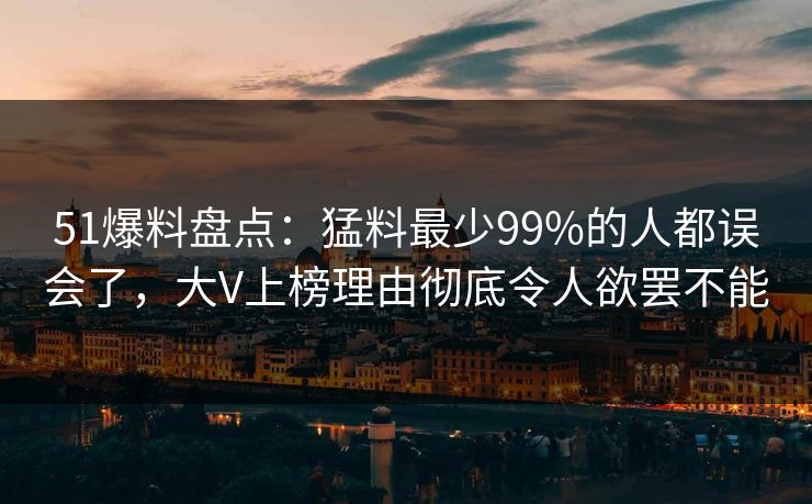 51爆料盘点：猛料最少99%的人都误会了，大V上榜理由彻底令人欲罢不能