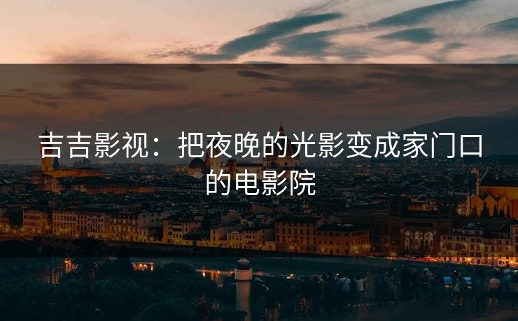 吉吉影视：把夜晚的光影变成家门口的电影院