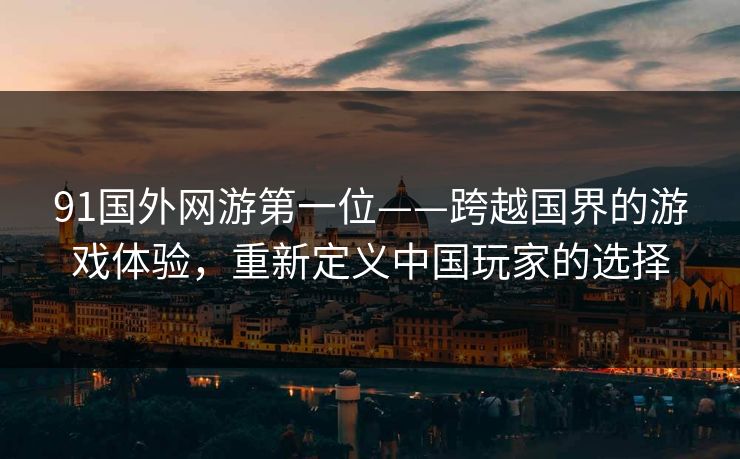 91国外网游第一位——跨越国界的游戏体验，重新定义中国玩家的选择