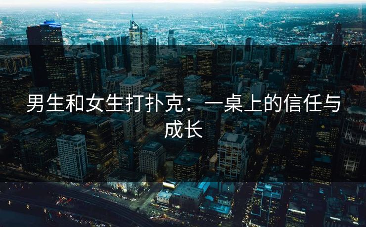 男生和女生打扑克：一桌上的信任与成长