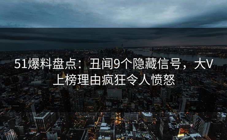 51爆料盘点：丑闻9个隐藏信号，大V上榜理由疯狂令人愤怒