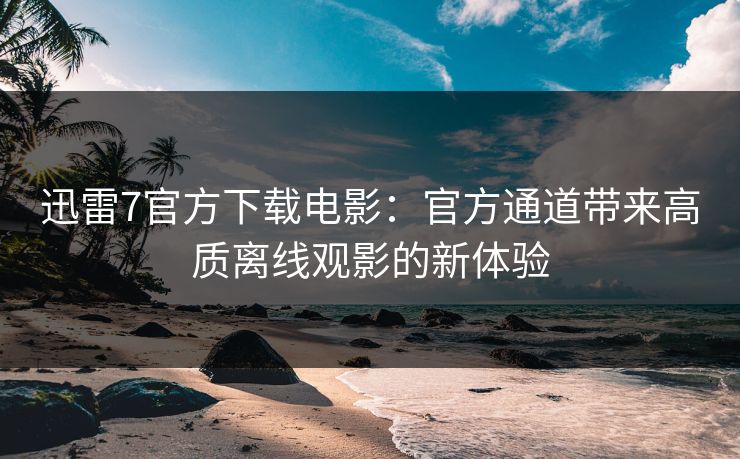 迅雷7官方下载电影：官方通道带来高质离线观影的新体验