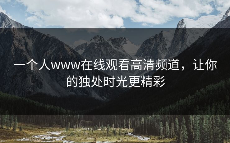 一个人www在线观看高清频道，让你的独处时光更精彩