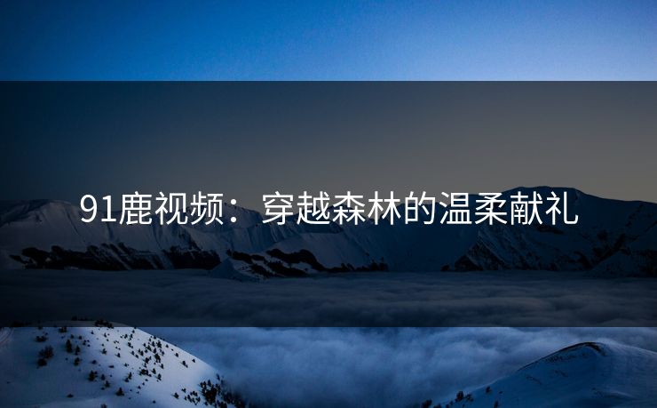 91鹿视频：穿越森林的温柔献礼