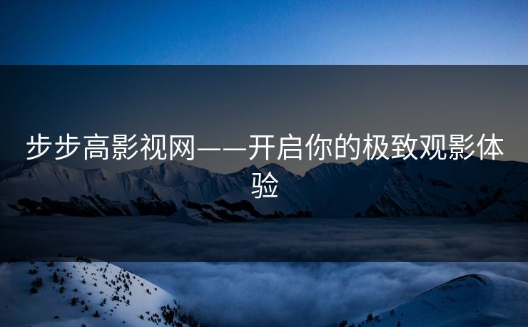 步步高影视网——开启你的极致观影体验