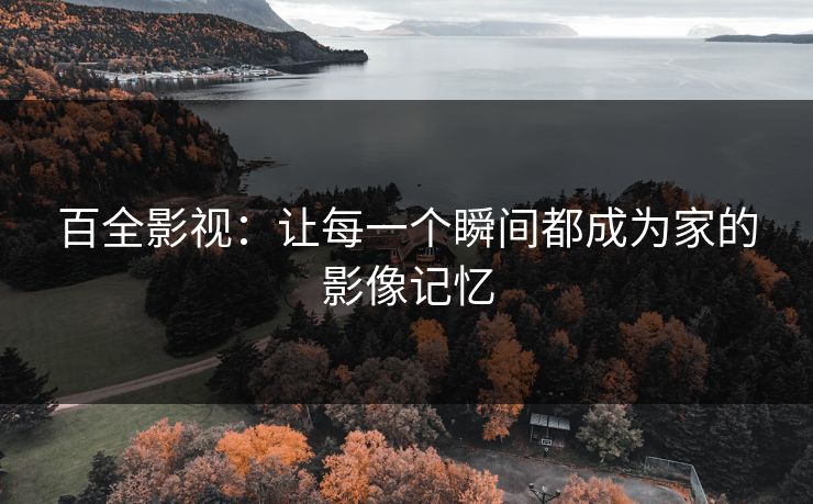 百全影视：让每一个瞬间都成为家的影像记忆