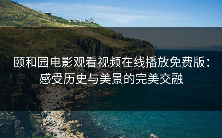 颐和园电影观看视频在线播放免费版：感受历史与美景的完美交融