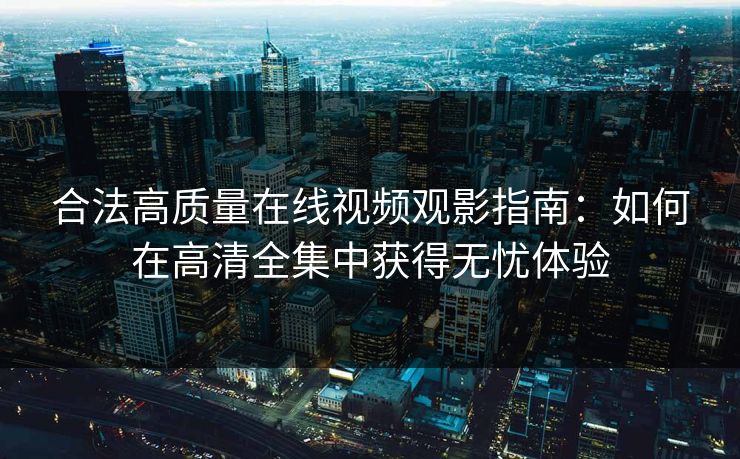 合法高质量在线视频观影指南：如何在高清全集中获得无忧体验