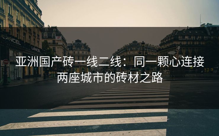 亚洲国产砖一线二线：同一颗心连接两座城市的砖材之路