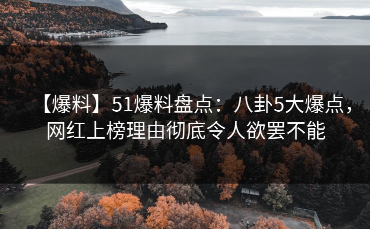 【爆料】51爆料盘点：八卦5大爆点，网红上榜理由彻底令人欲罢不能