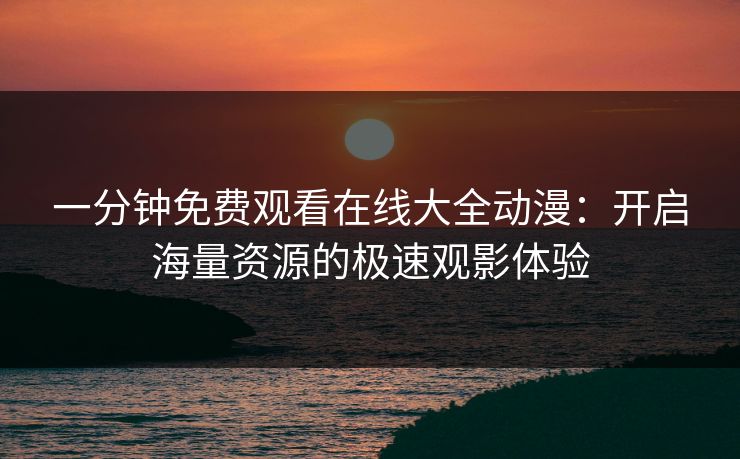 一分钟免费观看在线大全动漫：开启海量资源的极速观影体验