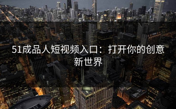 51成品人短视频入口：打开你的创意新世界