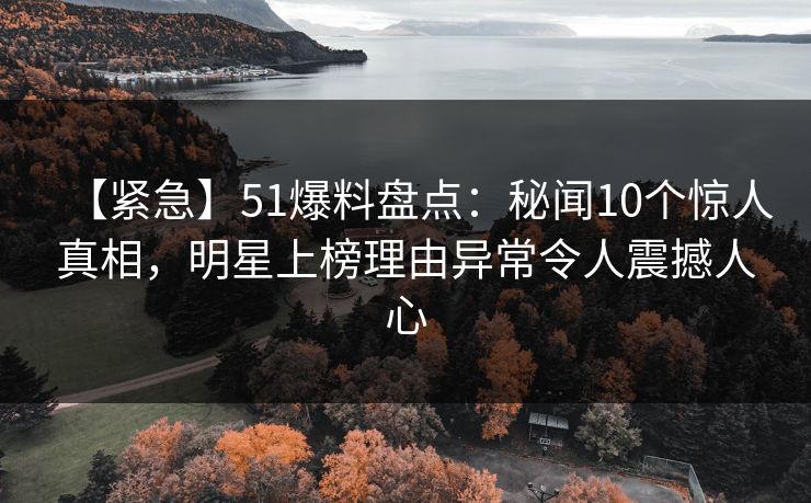 【紧急】51爆料盘点：秘闻10个惊人真相，明星上榜理由异常令人震撼人心