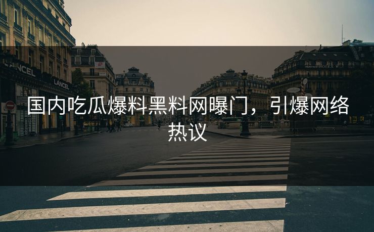 国内吃瓜爆料黑料网曝门，引爆网络热议