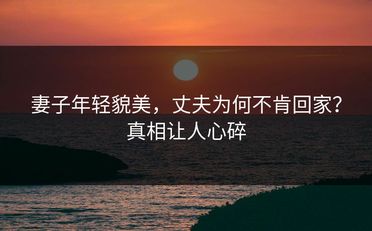 妻子年轻貌美，丈夫为何不肯回家？真相让人心碎