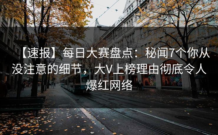 【速报】每日大赛盘点：秘闻7个你从没注意的细节，大V上榜理由彻底令人爆红网络