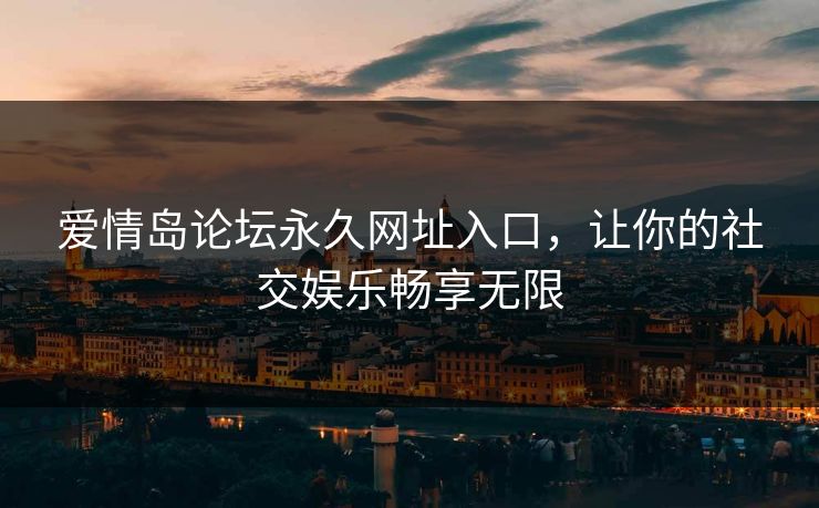 爱情岛论坛永久网址入口，让你的社交娱乐畅享无限