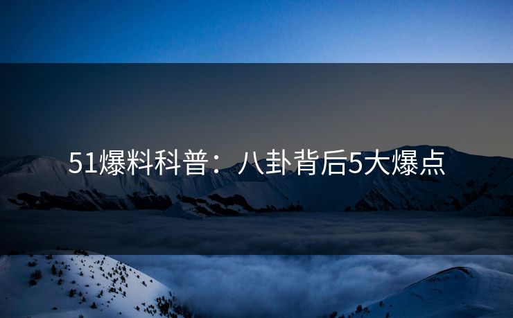 51爆料科普：八卦背后5大爆点