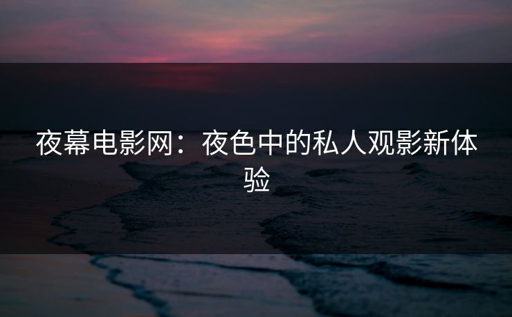 夜幕电影网：夜色中的私人观影新体验