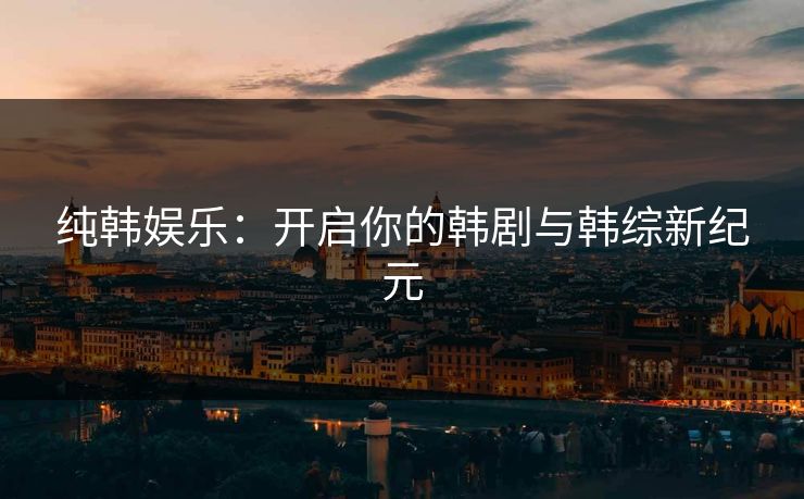 纯韩娱乐：开启你的韩剧与韩综新纪元