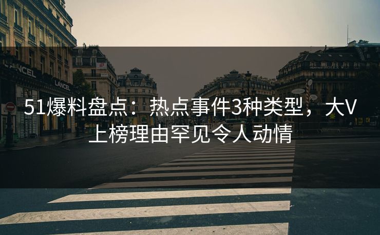 51爆料盘点：热点事件3种类型，大V上榜理由罕见令人动情