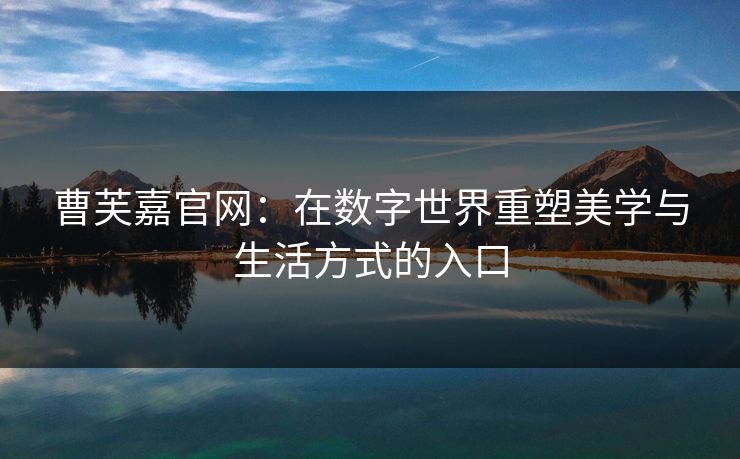 曹芙嘉官网：在数字世界重塑美学与生活方式的入口