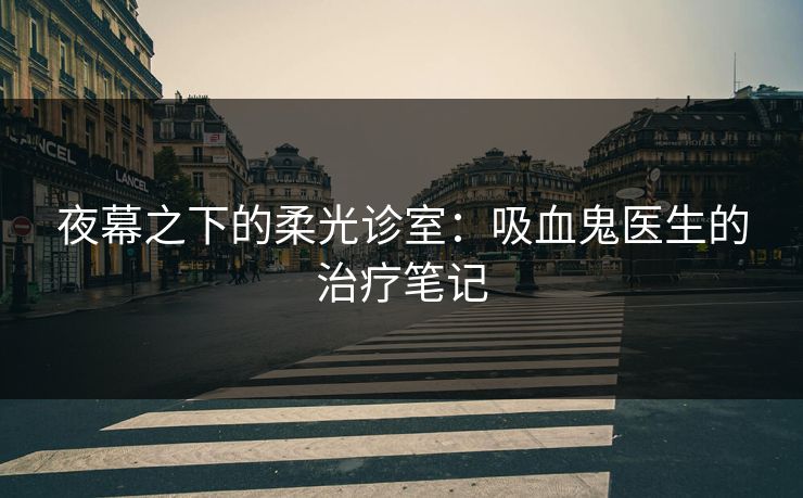 夜幕之下的柔光诊室：吸血鬼医生的治疗笔记