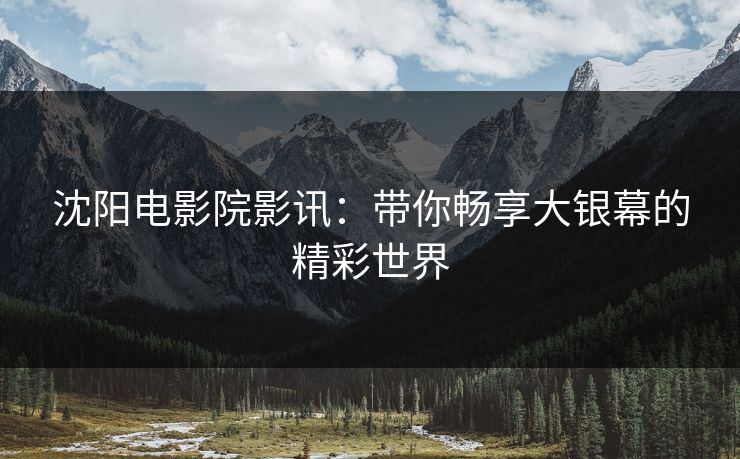 沈阳电影院影讯：带你畅享大银幕的精彩世界