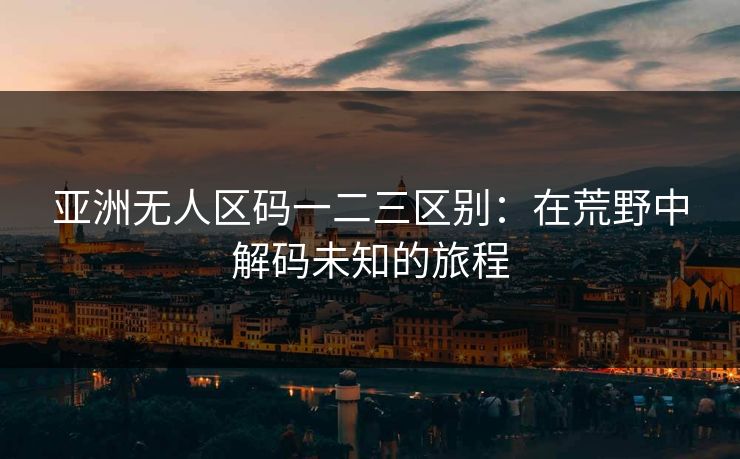 亚洲无人区码一二三区别：在荒野中解码未知的旅程