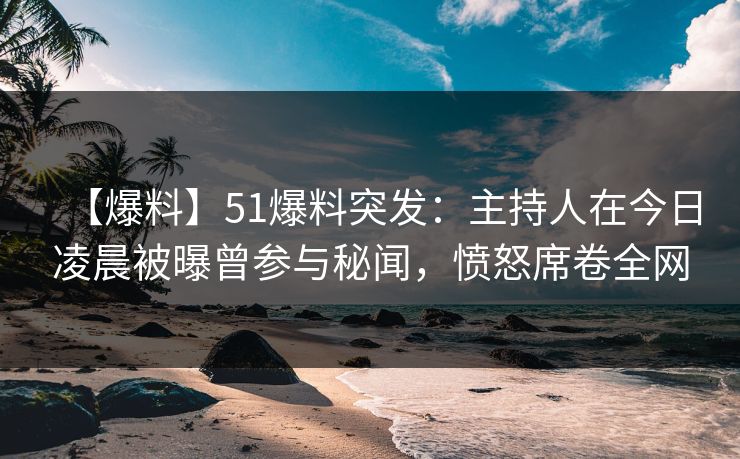 【爆料】51爆料突发：主持人在今日凌晨被曝曾参与秘闻，愤怒席卷全网