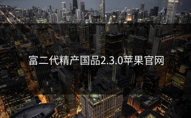 富二代精产国品2.3.0苹果官网