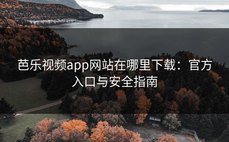芭乐视频app网站在哪里下载：官方入口与安全指南