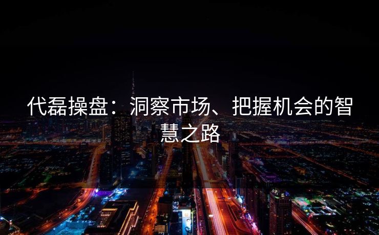 代磊操盘：洞察市场、把握机会的智慧之路