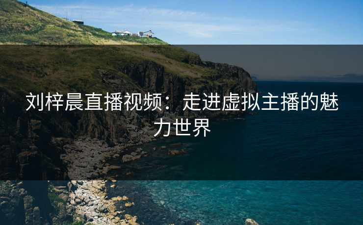 刘梓晨直播视频：走进虚拟主播的魅力世界