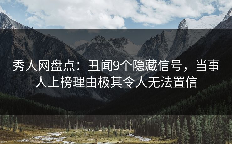 秀人网盘点：丑闻9个隐藏信号，当事人上榜理由极其令人无法置信