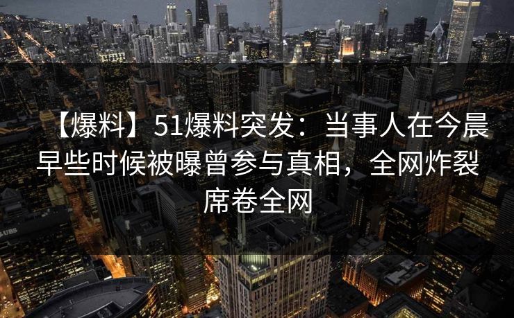 【爆料】51爆料突发：当事人在今晨早些时候被曝曾参与真相，全网炸裂席卷全网