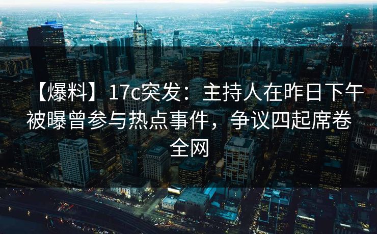 【爆料】17c突发：主持人在昨日下午被曝曾参与热点事件，争议四起席卷全网