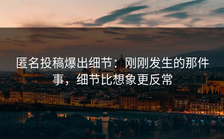 匿名投稿爆出细节：刚刚发生的那件事，细节比想象更反常