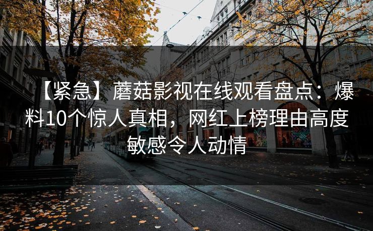 【紧急】蘑菇影视在线观看盘点：爆料10个惊人真相，网红上榜理由高度敏感令人动情