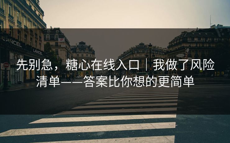 先别急，糖心在线入口｜我做了风险清单——答案比你想的更简单