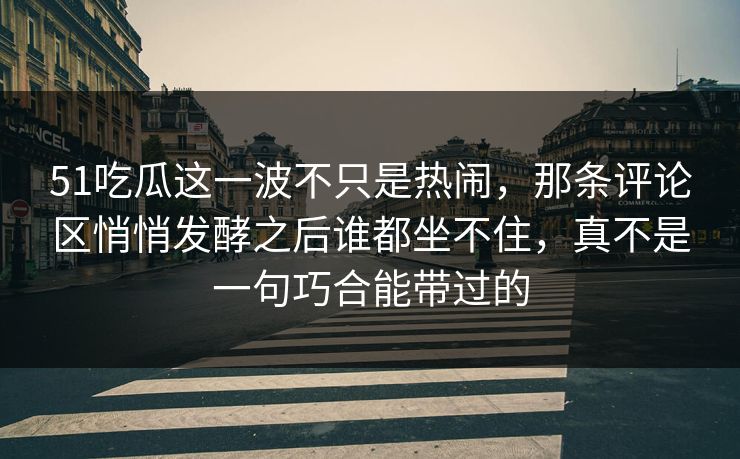 51吃瓜这一波不只是热闹，那条评论区悄悄发酵之后谁都坐不住，真不是一句巧合能带过的