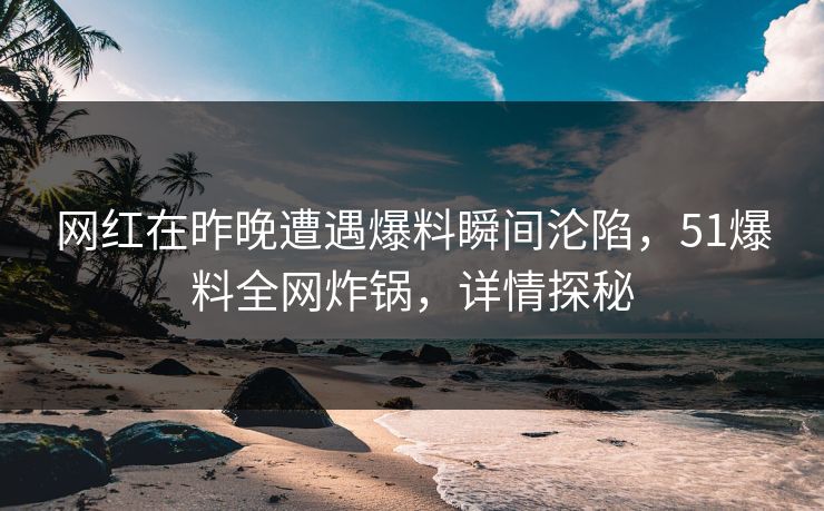 网红在昨晚遭遇爆料瞬间沦陷，51爆料全网炸锅，详情探秘