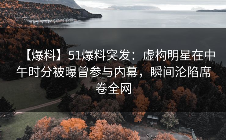 【爆料】51爆料突发：虚构明星在中午时分被曝曾参与内幕，瞬间沦陷席卷全网