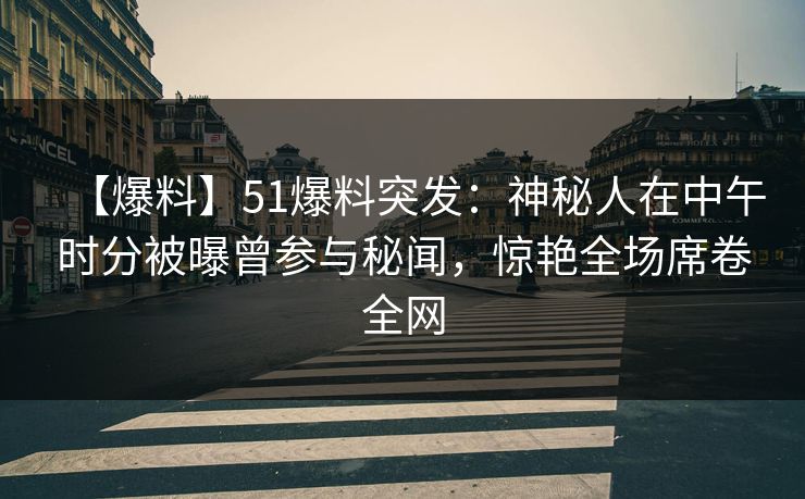 【爆料】51爆料突发：神秘人在中午时分被曝曾参与秘闻，惊艳全场席卷全网