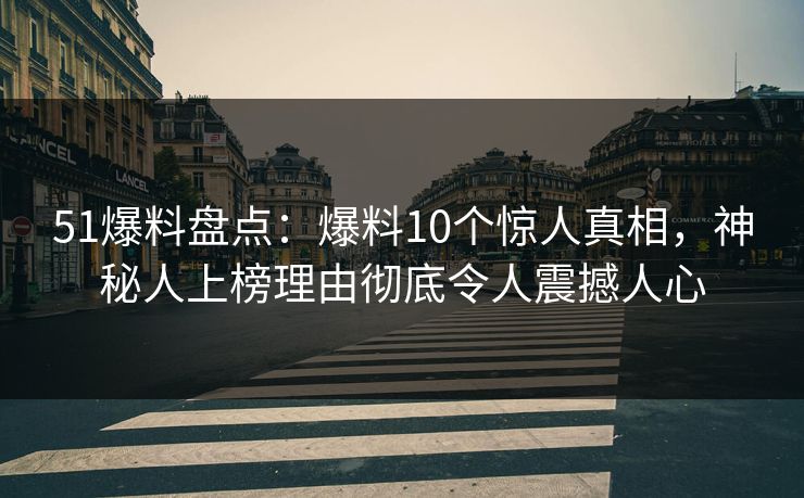 51爆料盘点：爆料10个惊人真相，神秘人上榜理由彻底令人震撼人心