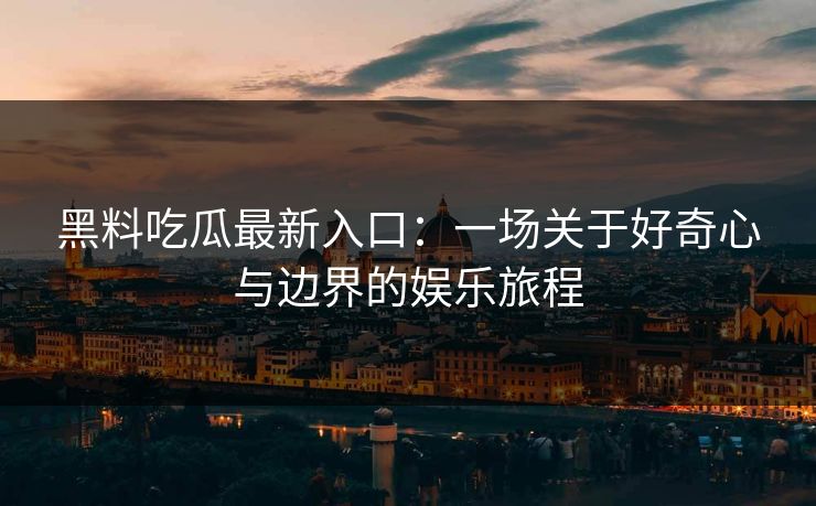 黑料吃瓜最新入口：一场关于好奇心与边界的娱乐旅程