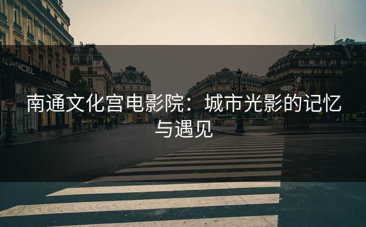 南通文化宫电影院：城市光影的记忆与遇见