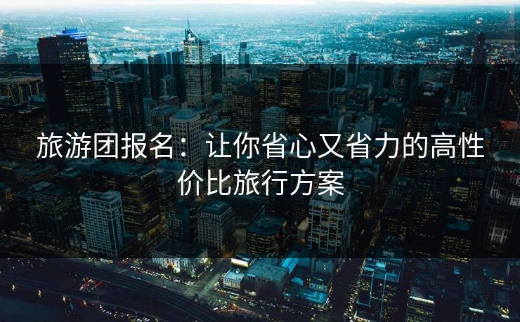 旅游团报名：让你省心又省力的高性价比旅行方案