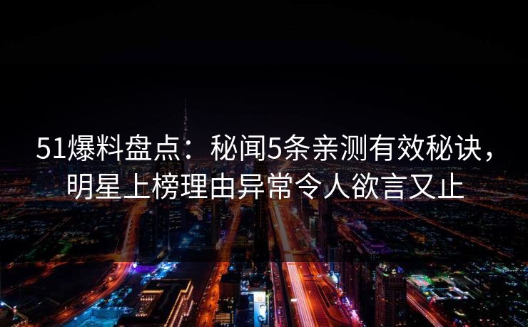 51爆料盘点：秘闻5条亲测有效秘诀，明星上榜理由异常令人欲言又止